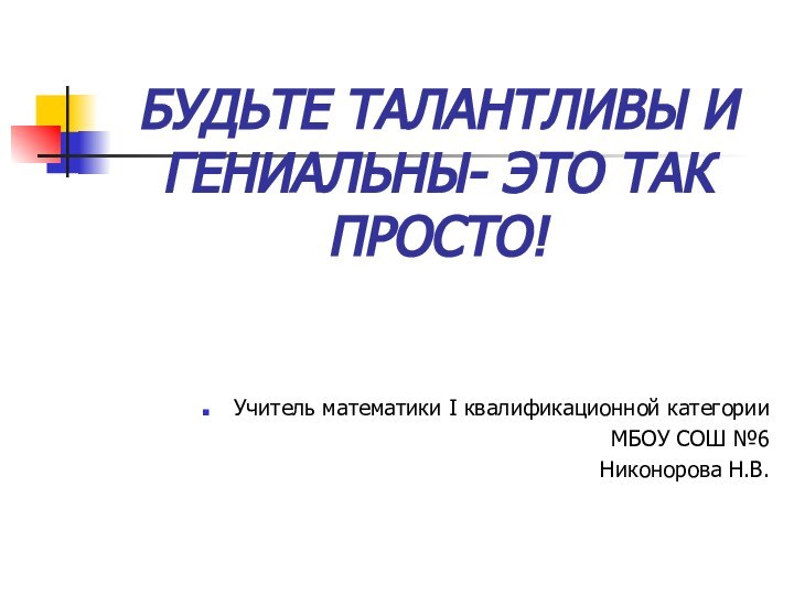 БУДЬТЕ ТАЛАНТЛИВЫ И ГЕНИАЛЬНЫ- ЭТО ТАК ПРОСТО!Учитель математики I квалификационной категорииМБОУ СОШ №6Никонорова Н.В.