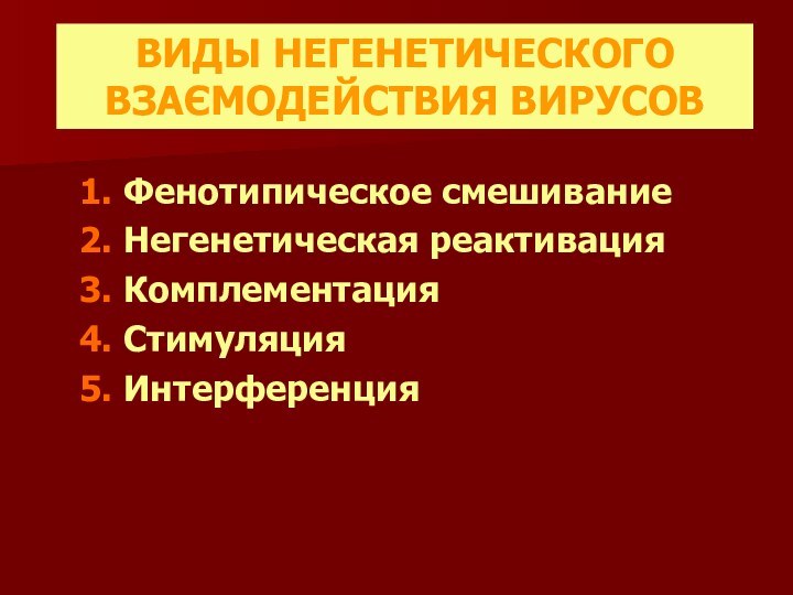 ВИДЫ НЕГЕНЕТИЧЕСКОГО ВЗАЄМОДЕЙСТВИЯ ВИРУСОВ1. Фенотипическое смешивание2. Негенетическая реактивация3. Комплементация4. Стимуляция5. Интерференция