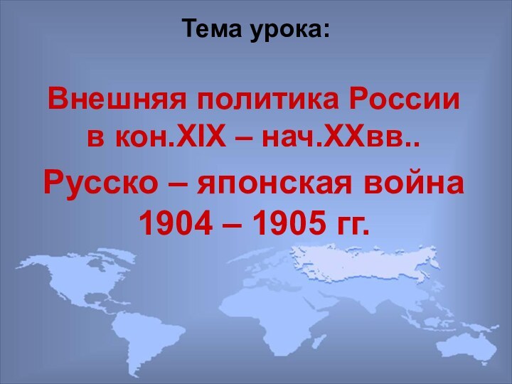 Тема урока:Внешняя политика России  в кон.XIX – нач.XXвв..Русско – японская война 1904 – 1905 гг.