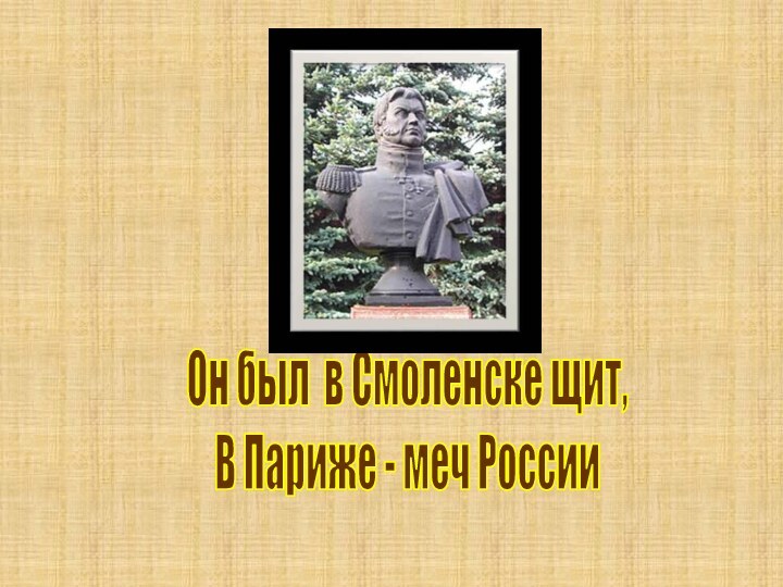 Он был в Смоленске щит,В Париже - меч России