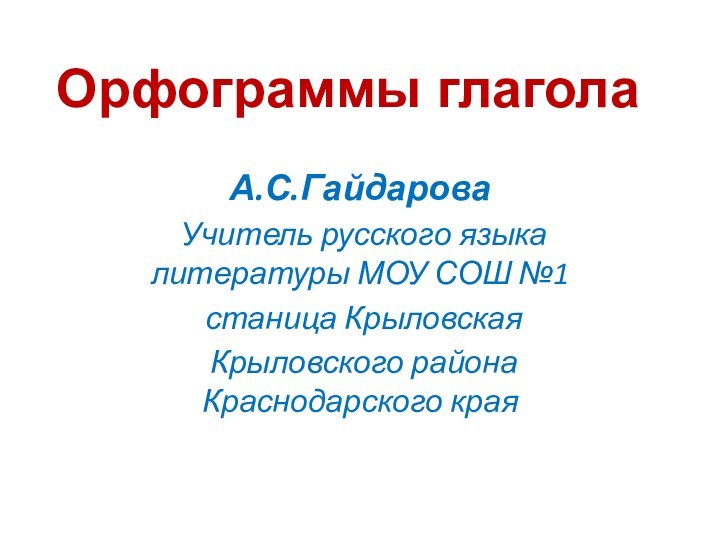 Орфограммы глаголаА.С.Гайдарова Учитель русского языка литературы МОУ СОШ №1 станица Крыловская Крыловского района Краснодарского края