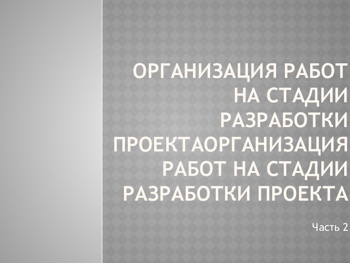 Организация работ на стадии разработки проектаОрганизация работ на стадии разработки проектаЧасть 2