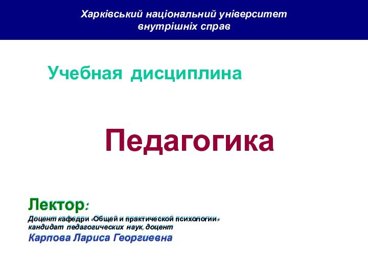 Лектор:Доцент кафедри «Общей и практической психологии»кандидат педагогических наук, доцентКарпова Лариса ГеоргиевнаХарківський національний університет внутрішніх справПедагогикаУчебная дисциплина
