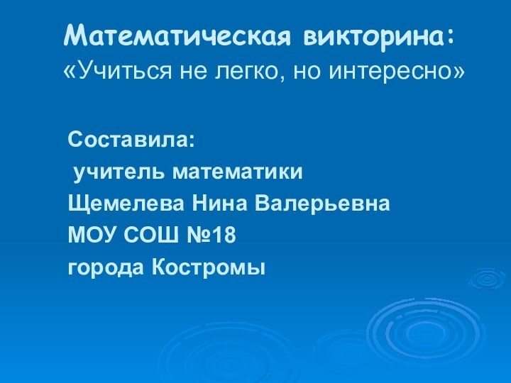 Математическая викторина:  «Учиться не легко, но интересно»Составила: учитель математикиЩемелева Нина ВалерьевнаМОУ СОШ №18 города Костромы