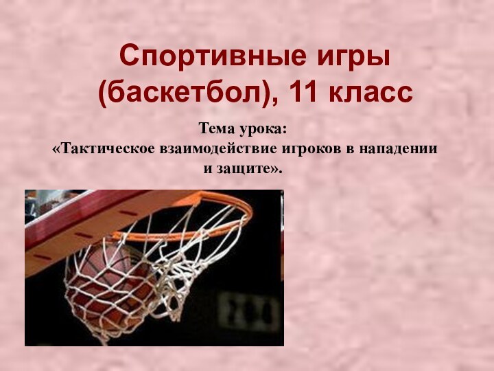 Спортивные игры (баскетбол), 11 классТема урока: «Тактическое взаимодействие игроков в нападении и защите».