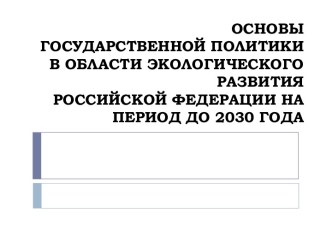 ОСНОВЫГОСУДАРСТВЕННОЙ ПОЛИТИКИ В ОБЛАСТИ ЭКОЛОГИЧЕСКОГО РАЗВИТИЯРОССИЙСКОЙ ФЕДЕРАЦИИ НА ПЕРИОД ДО 2030 ГОДА