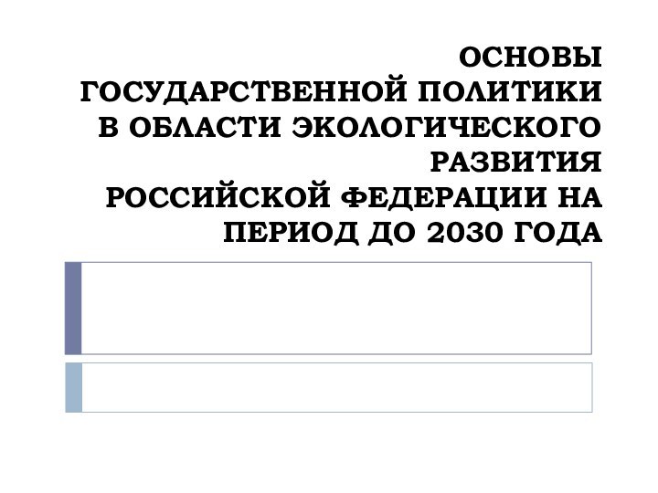 ОСНОВЫ ГОСУДАРСТВЕННОЙ ПОЛИТИКИ В ОБЛАСТИ ЭКОЛОГИЧЕСКОГО РАЗВИТИЯ РОССИЙСКОЙ ФЕДЕРАЦИИ НА ПЕРИОД ДО 2030 ГОДА