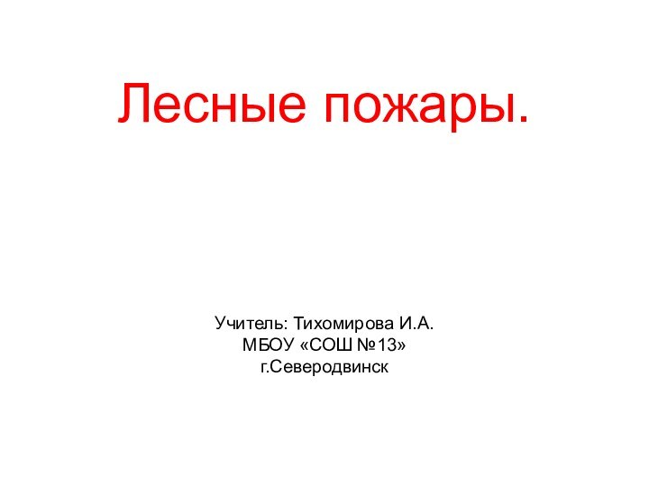 Лесные пожары.    Учитель: Тихомирова И.А. МБОУ «СОШ №13» г.Северодвинск