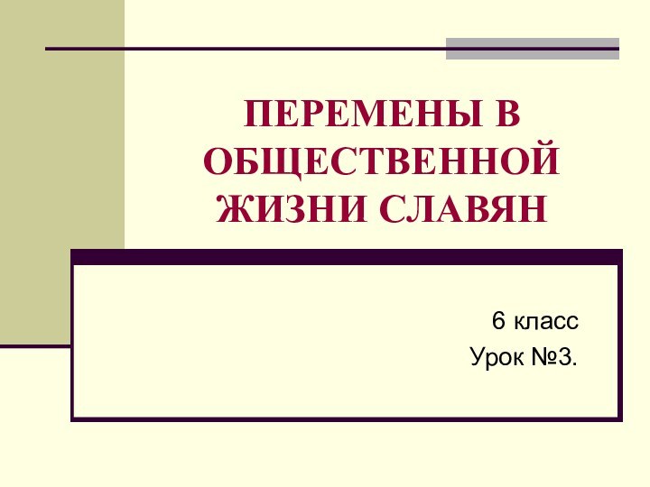 ПЕРЕМЕНЫ В ОБЩЕСТВЕННОЙ ЖИЗНИ СЛАВЯН6 классУрок №3.