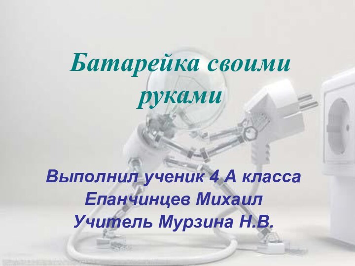 Батарейка своими рукамиВыполнил ученик 4 А класса Епанчинцев МихаилУчитель Мурзина Н.В.