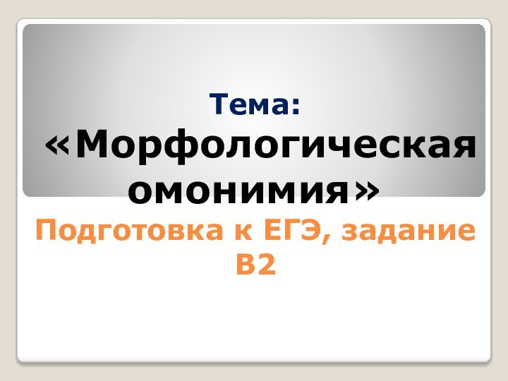 Тема:  «Морфологическая омонимия»  Подготовка к ЕГЭ, задание В2