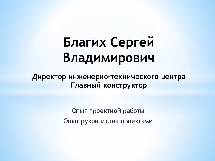 Опыт проектной работыОпыт руководства проектами Благих Сергей Владимирович    Директор инженерно-технического центра Главный конструктор