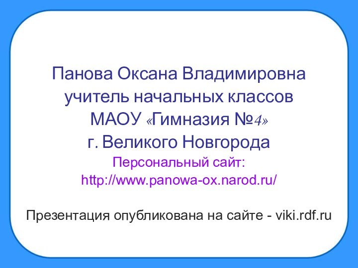 Панова Оксана Владимировнаучитель начальных классов МАОУ «Гимназия №4»г. Великого НовгородаПерсональный сайт:http://www.panowa-ox.narod.ru/Презентация опубликована на сайте - viki.rdf.ru