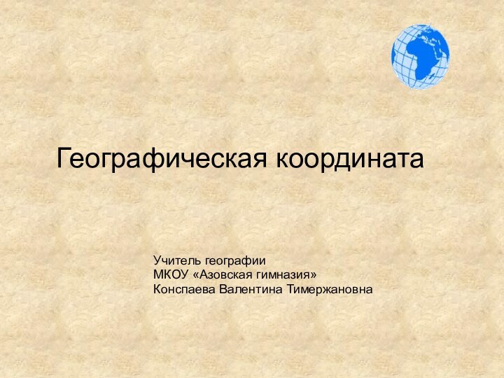 Географическая координатаУчитель географииМКОУ «Азовская гимназия»Конспаева Валентина Тимержановна