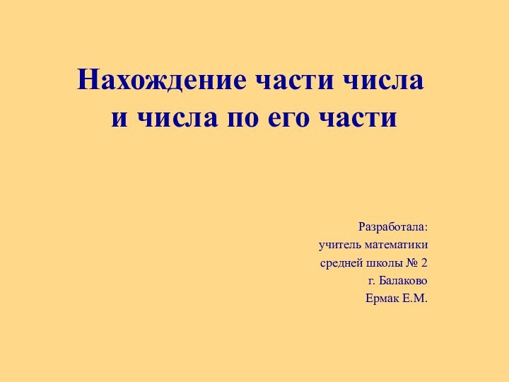 Нахождение части числа  и числа по его частиРазработала:учитель математикисредней школы № 2 г. БалаковоЕрмак Е.М.