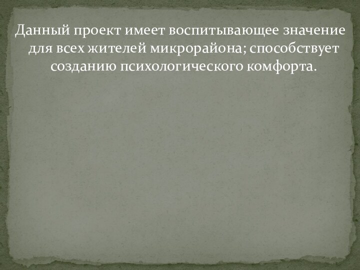 Данный проект имеет воспитывающее значение для всех жителей микрорайона; способствует созданию психологического комфорта.