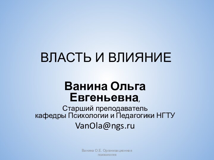 Ванина О.Е. Организационная психологияВЛАСТЬ И ВЛИЯНИЕВанина Ольга Евгеньевна,Старший преподаватель кафедры Психологии и Педагогики НГТУVanOla@ngs.ru