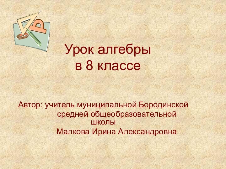 Урок алгебры  в 8 классеАвтор: учитель муниципальной Бородинской