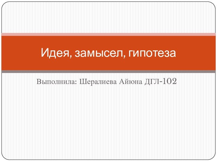 Выполнила: Шералиева Айюна ДГЛ-102Идея, замысел, гипотеза