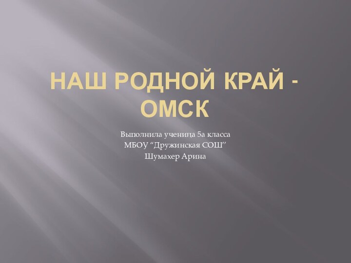 Наш родной край - ОМСКВыполнила ученица 5а классаМБОУ “Дружинская СОШ’’Шумахер Арина