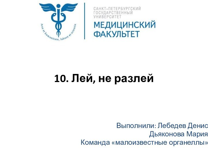 10. Лей, не разлей Выполнили: Лебедев ДенисДьяконова МарияКоманда «малоизвестные органеллы»