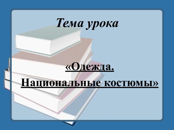 Тема урока«Одежда. Национальные костюмы»