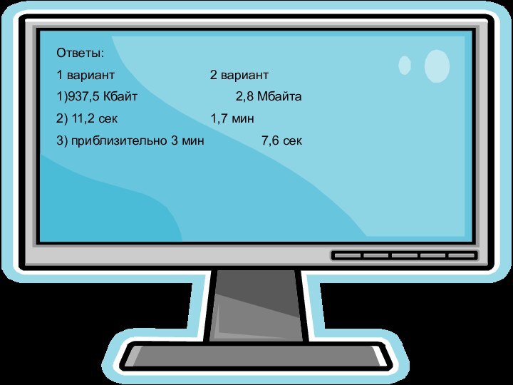 Ответы:1 вариант				2 вариант1)937,5 Кбайт				2,8 Мбайта2) 11,2 сек				1,7 мин3) приблизительно 3 мин			7,6 сек