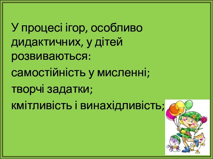 У процесі ігор, особливо дидактичних, у дітей розвиваються:самостійність у мисленні;творчі задатки;кмітливість і винахідливість;