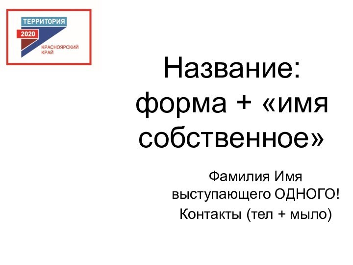 Название: форма + «имя собственное»Фамилия Имя выступающего ОДНОГО!Контакты (тел + мыло)