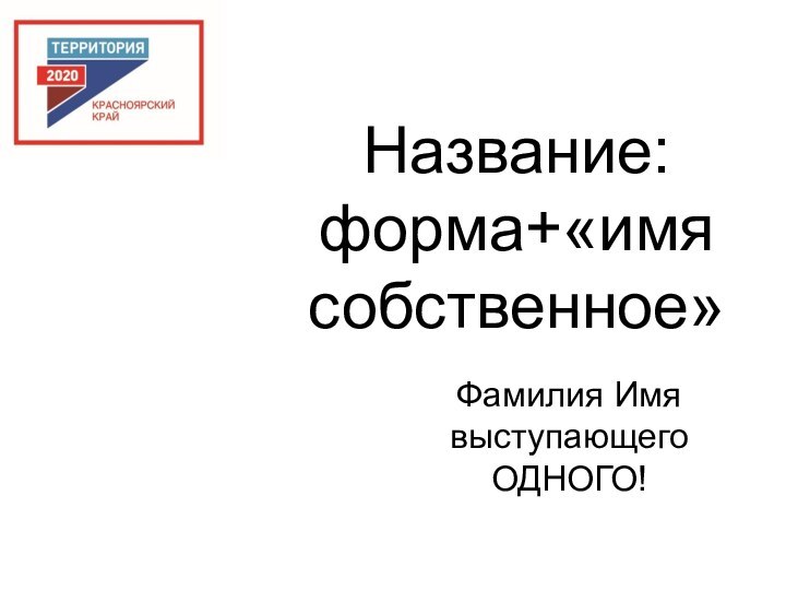 Название: форма+«имя собственное»Фамилия Имя выступающего ОДНОГО!