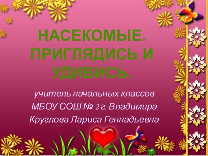 Насекомые. Приглядись и удивись.учитель начальных классовМБОУ СОШ № 2 г. ВладимираКруглова Лариса Геннадьевна