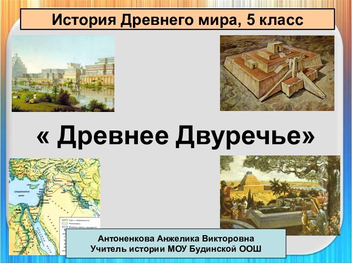 История Древнего мира, 5 класс« Древнее Двуречье»Антоненкова Анжелика ВикторовнаУчитель истории МОУ Будинской ООШ