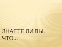 Знаете ли Вы, что…