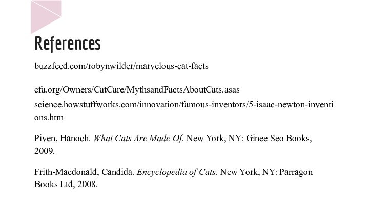 Referencesbuzzfeed.com/robynwilder/marvelous-cat-factscfa.org/Owners/CatCare/MythsandFactsAboutCats.asasscience.howstuffworks.com/innovation/famous-inventors/5-isaac-newton-inventions.htmPiven, Hanoch. What Cats Are Made Of. New York, NY: Ginee Seo