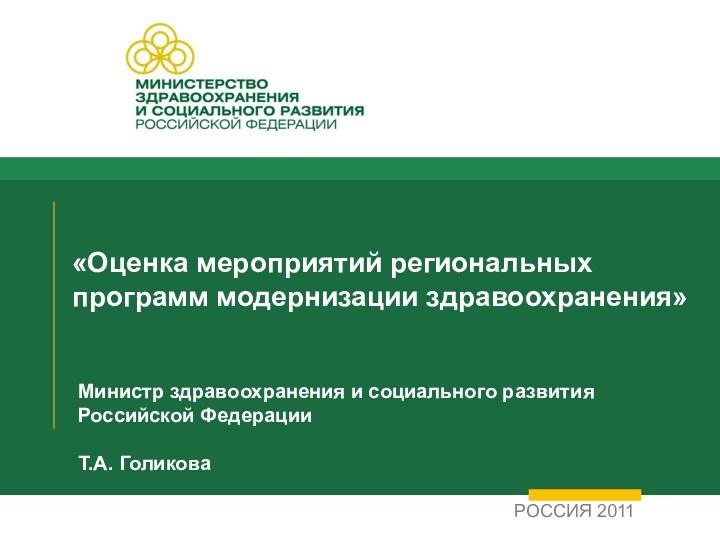 «Оценка мероприятий региональных программ модернизации здравоохранения»РОССИЯ 2011Министр здравоохранения и социального развития Российской ФедерацииТ.А. Голикова