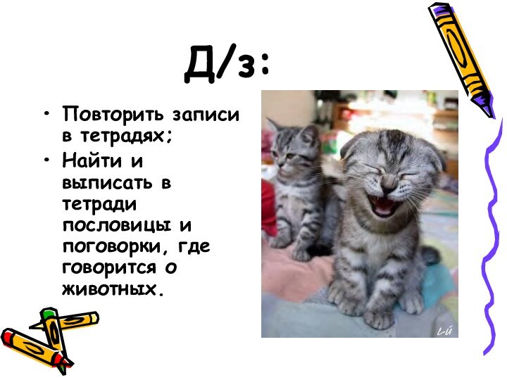 Д/з:Повторить записи в тетрадях;Найти и выписать в тетради пословицы и поговорки, где говорится о животных.