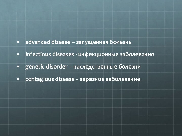 advanced disease – запущенная болезньinfectious diseases - инфекционные заболеванияgenetic disorder – наследственные болезниcontagious disease – заразное заболевание