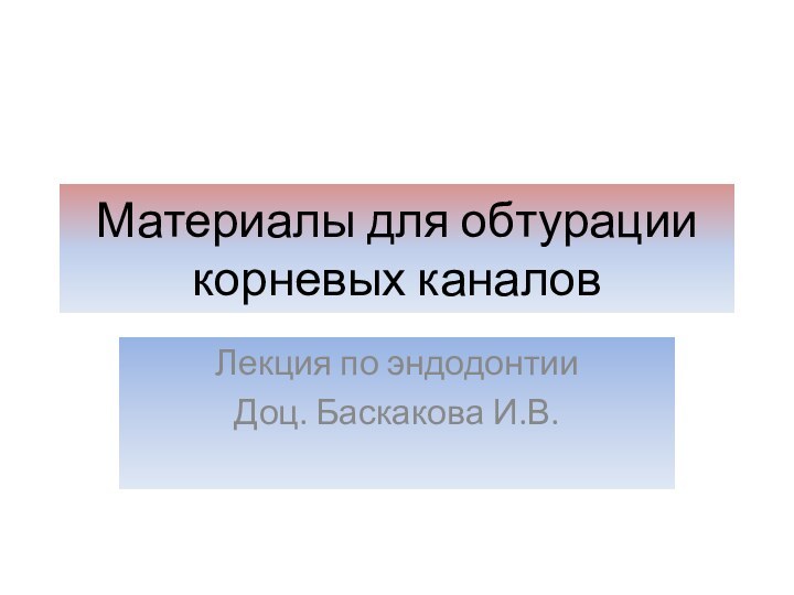 Материалы для обтурации корневых каналовЛекция по эндодонтииДоц. Баскакова И.В.