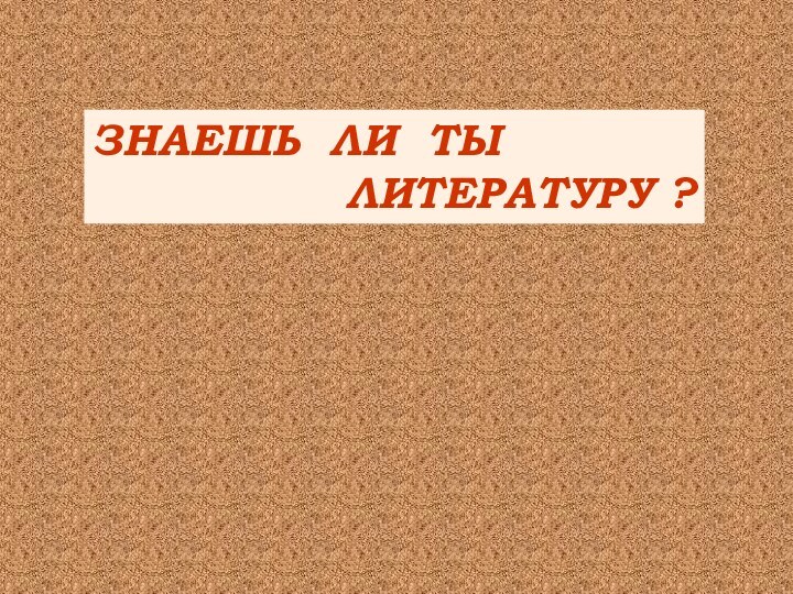 ЗНАЕШЬ ЛИ ТЫ          ЛИТЕРАТУРУ ?