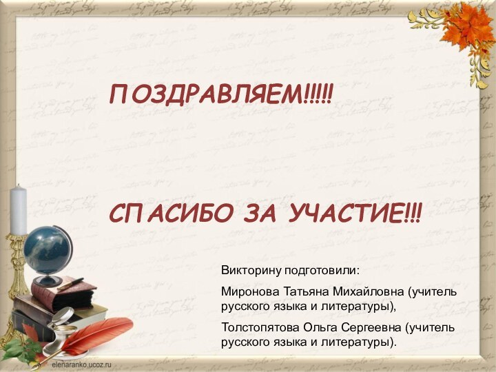 ПОЗДРАВЛЯЕМ!!!!!СПАСИБО ЗА УЧАСТИЕ!!!Викторину подготовили:Миронова Татьяна Михайловна (учитель русского языка и литературы),Толстопятова Ольга