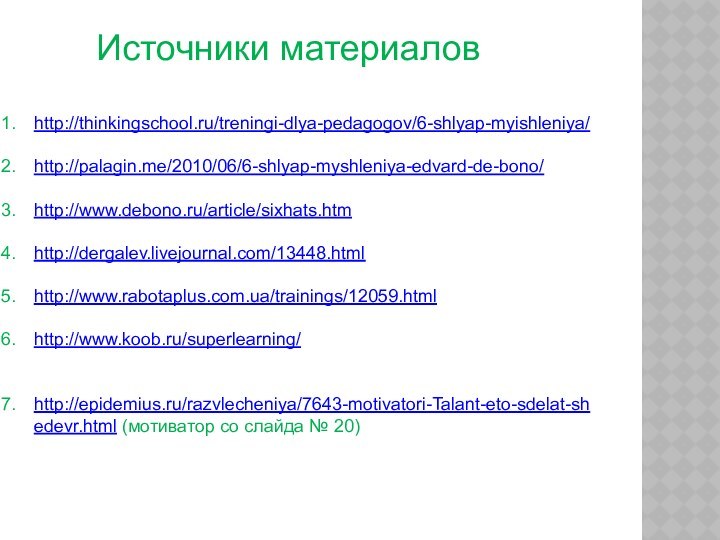 Источники материаловhttp://thinkingschool.ru/treningi-dlya-pedagogov/6-shlyap-myishleniya/http://palagin.me/2010/06/6-shlyap-myshleniya-edvard-de-bono/http://www.debono.ru/article/sixhats.htmhttp://dergalev.livejournal.com/13448.htmlhttp://www.rabotaplus.com.ua/trainings/12059.htmlhttp://www.koob.ru/superlearning/http://epidemius.ru/razvlecheniya/7643-motivatori-Talant-eto-sdelat-shedevr.html (мотиватор со слайда № 20)