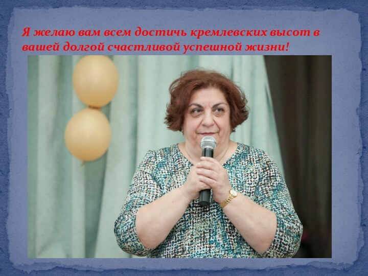 Я желаю вам всем достичь кремлевских высот в вашей долгой счастливой успешной жизни!