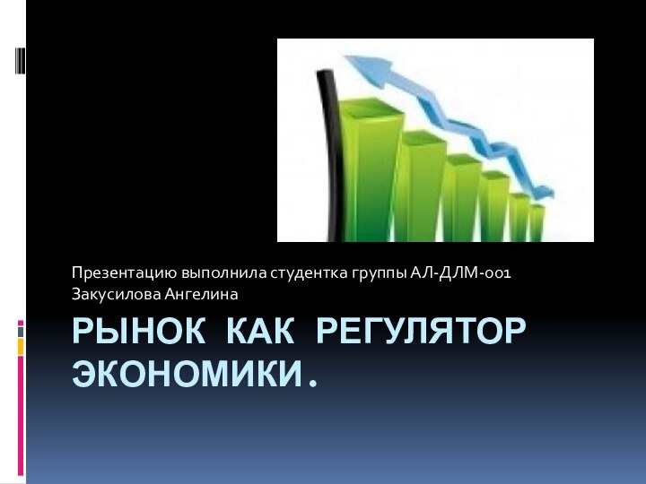 Рынок как регулятор экономики.Презентацию выполнила студентка группы АЛ-ДЛМ-001Закусилова Ангелина