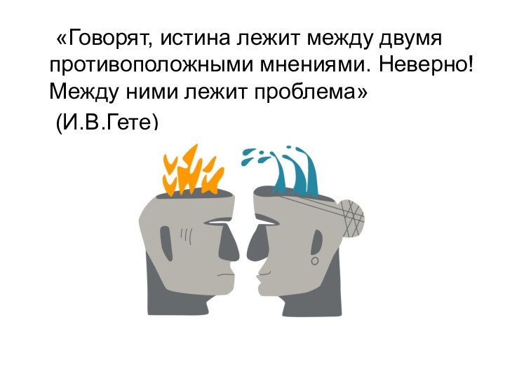 «Говорят, истина лежит между двумя противоположными мнениями. Неверно! Между ними лежит проблема»	(И.В.Гете)