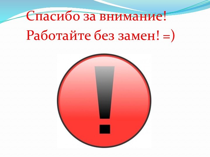 Спасибо за внимание!Работайте без замен! =)