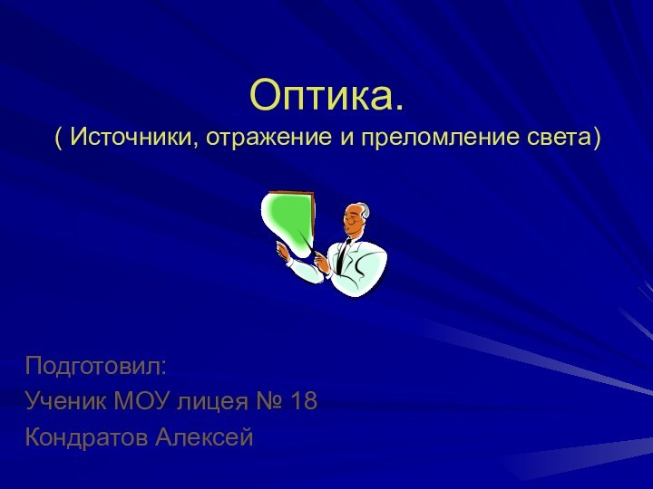 Оптика. ( Источники, отражение и преломление света) Подготовил: Ученик МОУ лицея № 18Кондратов Алексей