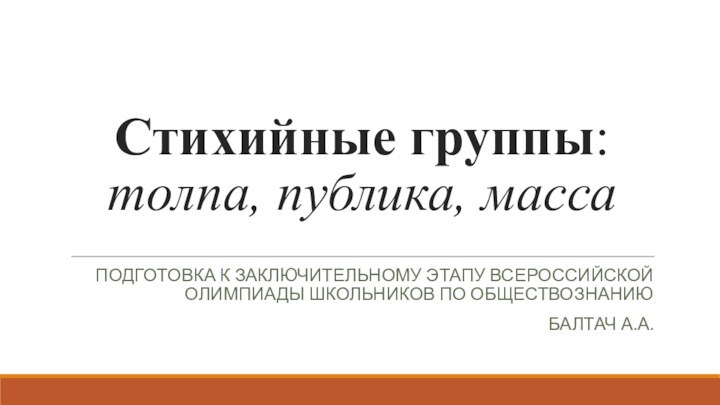 Стихийные группы: толпа, публика, массаПодготовка к заключительному этапу всероссийской олимпиады школьников по обществознаниюБалтач А.А.