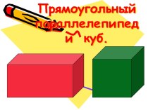 Прямоугольный параллелепипед и  куб.
