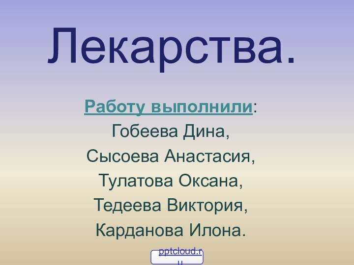 Лекарства.Работу выполнили:Гобеева Дина,Сысоева Анастасия,Тулатова Оксана,Тедеева Виктория, Карданова Илона.