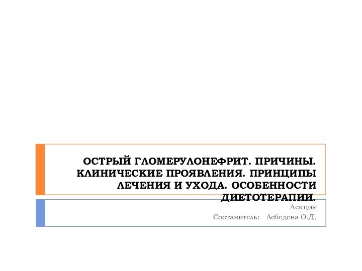 острый гломерулонефрит. Причины. Клинические проявления. Принципы лечения и ухода. Особенности диетотерапии.  Лекция Составитель:  Лебедева О.Д.